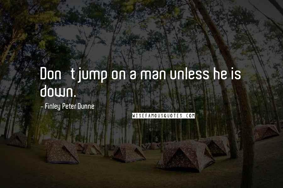 Finley Peter Dunne Quotes: Don't jump on a man unless he is down.