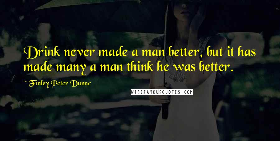 Finley Peter Dunne Quotes: Drink never made a man better, but it has made many a man think he was better.