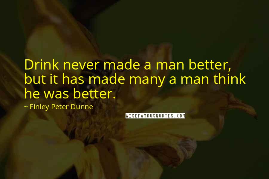 Finley Peter Dunne Quotes: Drink never made a man better, but it has made many a man think he was better.