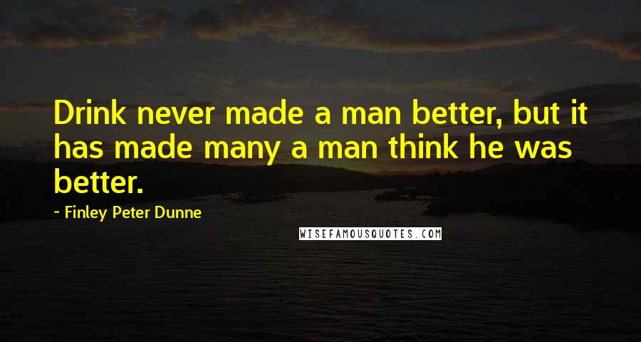 Finley Peter Dunne Quotes: Drink never made a man better, but it has made many a man think he was better.