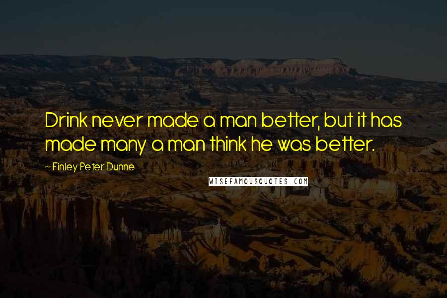 Finley Peter Dunne Quotes: Drink never made a man better, but it has made many a man think he was better.