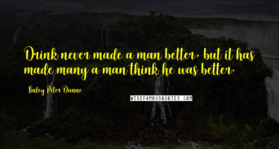 Finley Peter Dunne Quotes: Drink never made a man better, but it has made many a man think he was better.