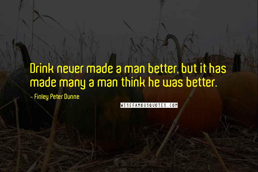 Finley Peter Dunne Quotes: Drink never made a man better, but it has made many a man think he was better.
