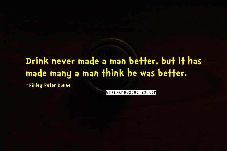 Finley Peter Dunne Quotes: Drink never made a man better, but it has made many a man think he was better.