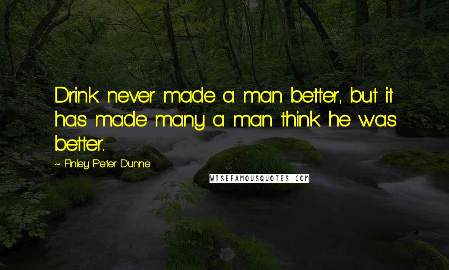 Finley Peter Dunne Quotes: Drink never made a man better, but it has made many a man think he was better.