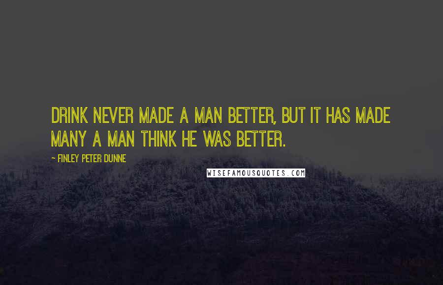 Finley Peter Dunne Quotes: Drink never made a man better, but it has made many a man think he was better.