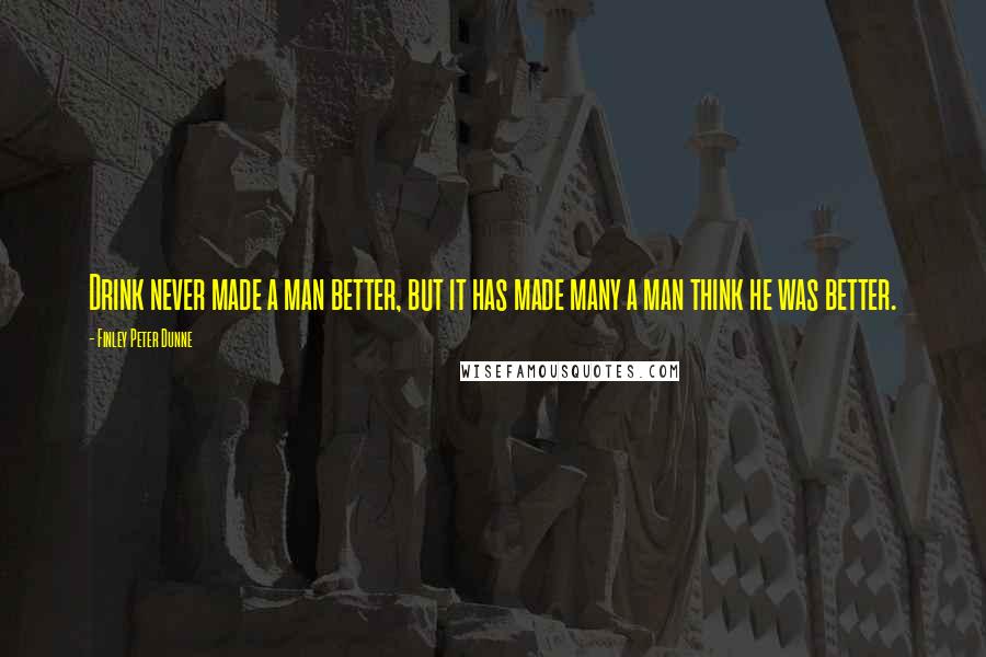 Finley Peter Dunne Quotes: Drink never made a man better, but it has made many a man think he was better.