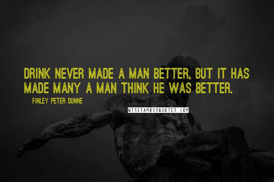 Finley Peter Dunne Quotes: Drink never made a man better, but it has made many a man think he was better.