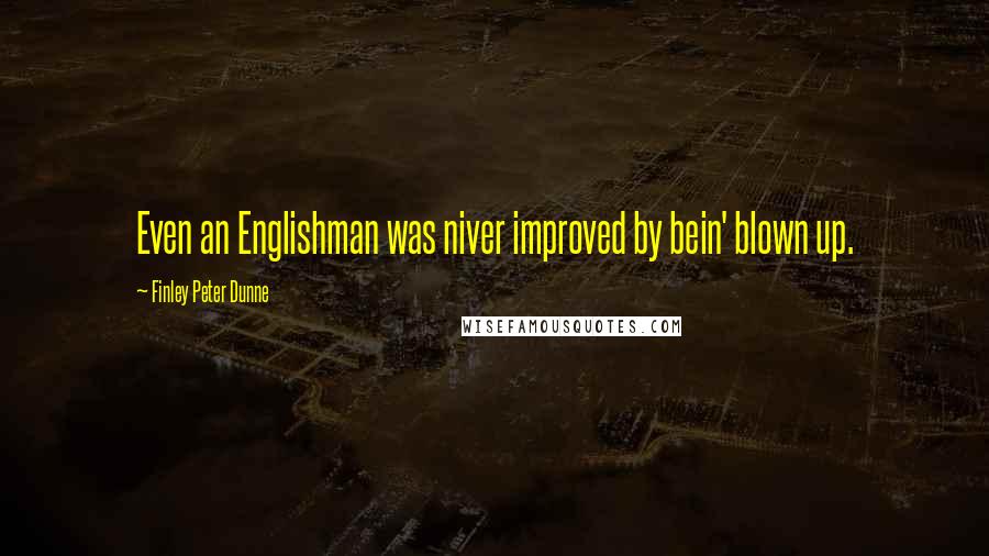 Finley Peter Dunne Quotes: Even an Englishman was niver improved by bein' blown up.