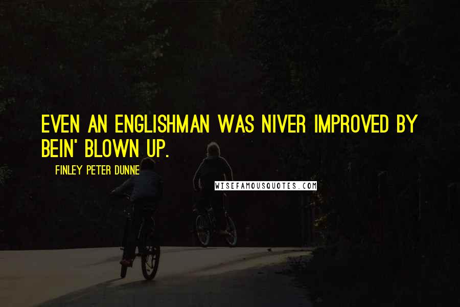 Finley Peter Dunne Quotes: Even an Englishman was niver improved by bein' blown up.