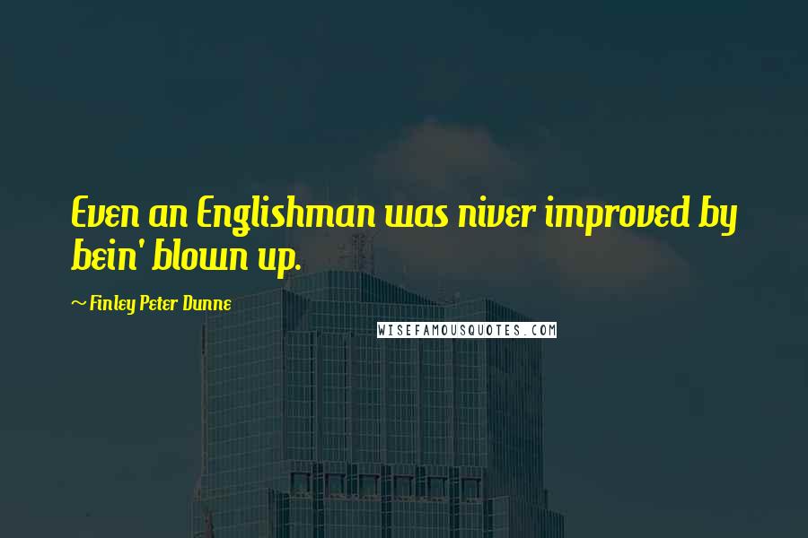 Finley Peter Dunne Quotes: Even an Englishman was niver improved by bein' blown up.