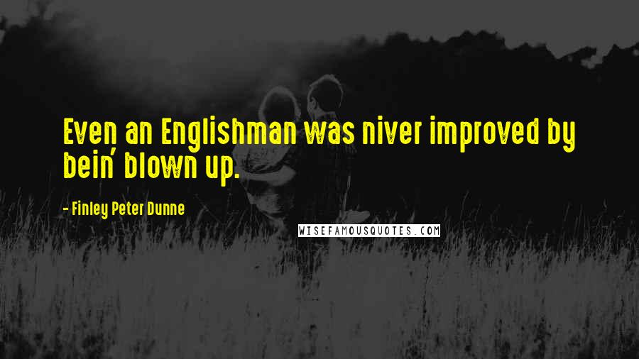 Finley Peter Dunne Quotes: Even an Englishman was niver improved by bein' blown up.