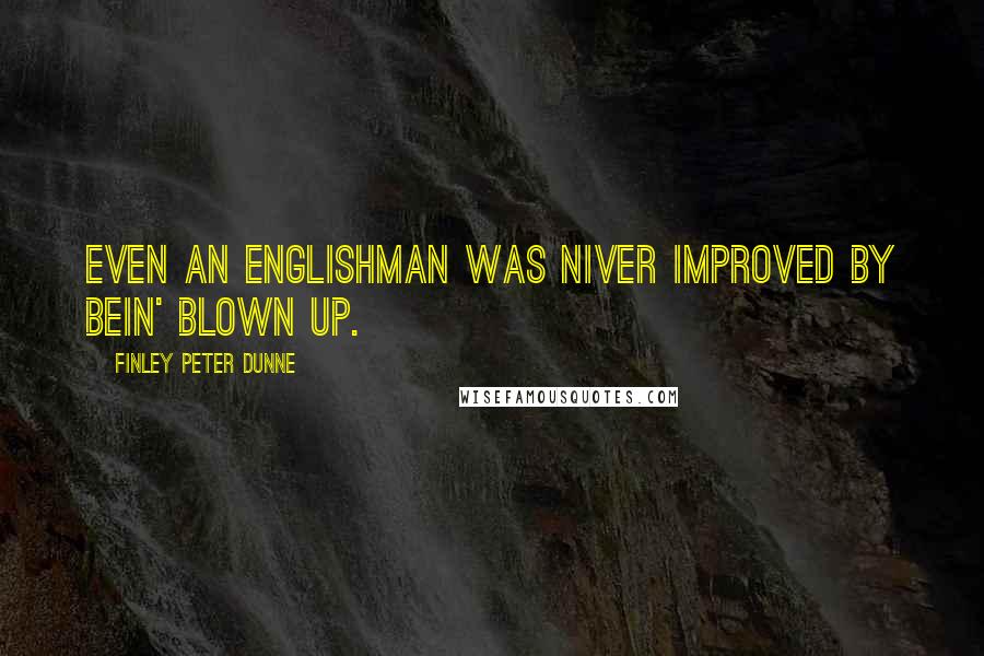 Finley Peter Dunne Quotes: Even an Englishman was niver improved by bein' blown up.