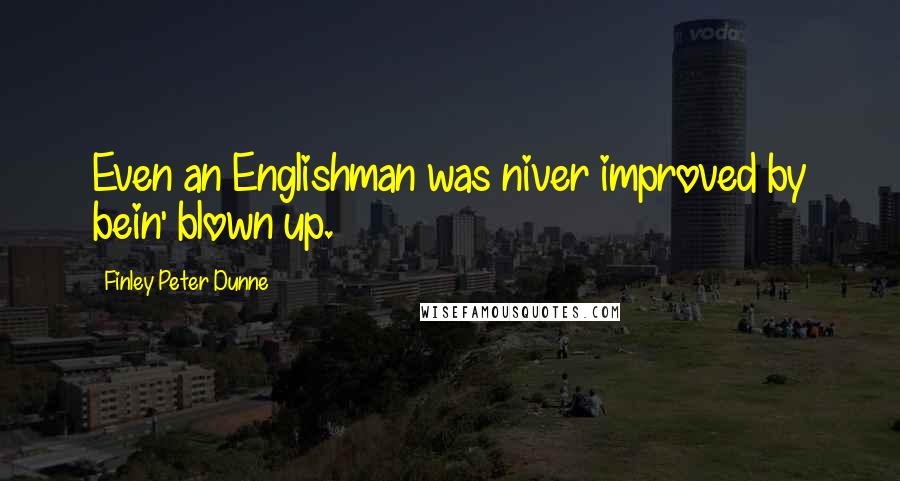 Finley Peter Dunne Quotes: Even an Englishman was niver improved by bein' blown up.