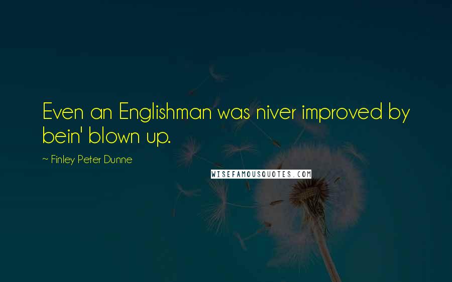 Finley Peter Dunne Quotes: Even an Englishman was niver improved by bein' blown up.
