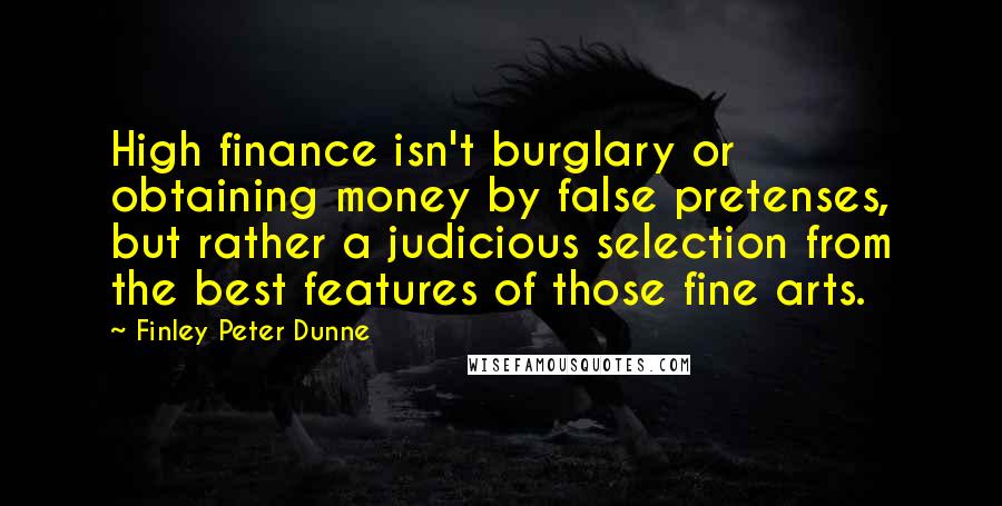 Finley Peter Dunne Quotes: High finance isn't burglary or obtaining money by false pretenses, but rather a judicious selection from the best features of those fine arts.