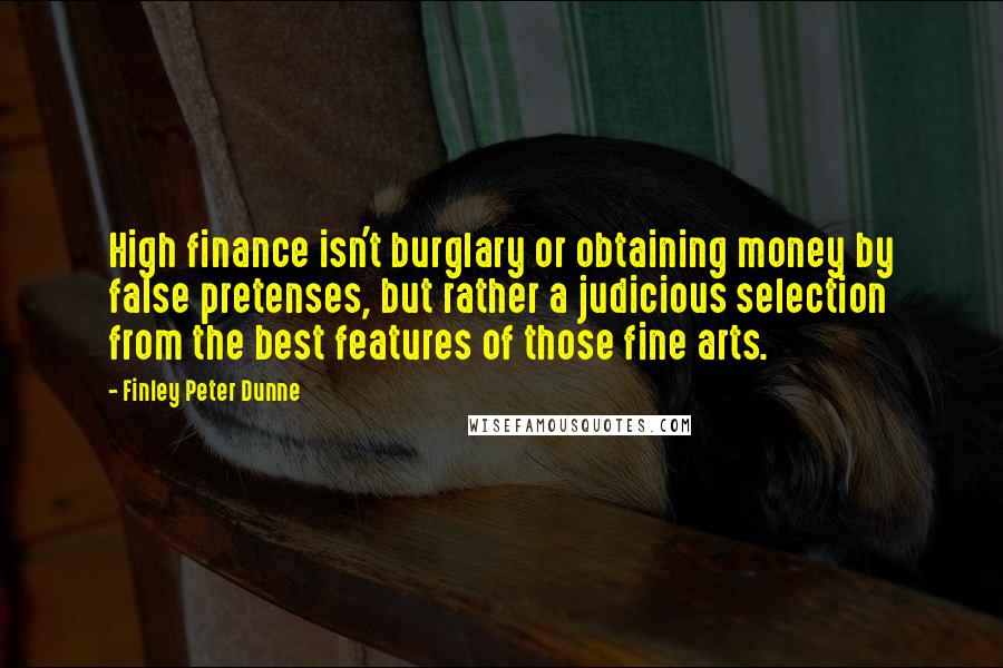 Finley Peter Dunne Quotes: High finance isn't burglary or obtaining money by false pretenses, but rather a judicious selection from the best features of those fine arts.