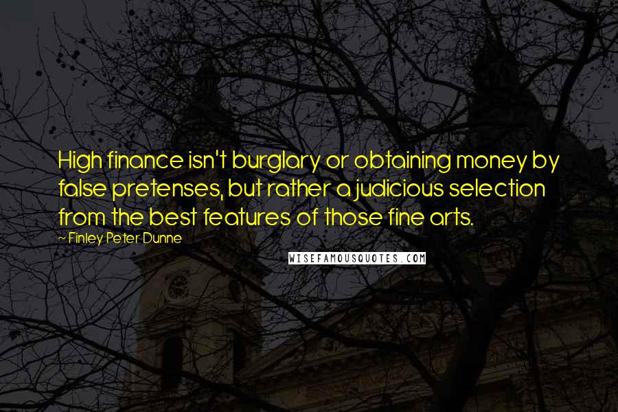 Finley Peter Dunne Quotes: High finance isn't burglary or obtaining money by false pretenses, but rather a judicious selection from the best features of those fine arts.