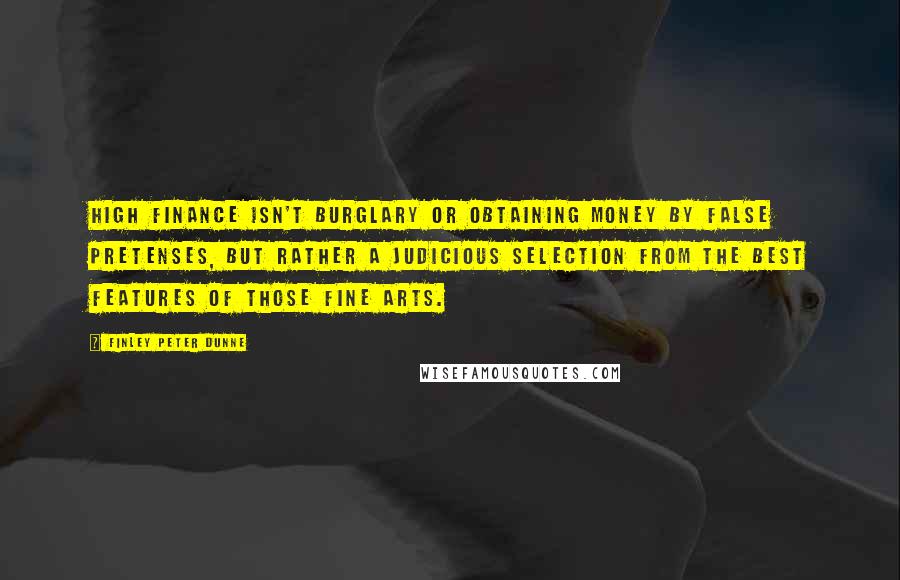 Finley Peter Dunne Quotes: High finance isn't burglary or obtaining money by false pretenses, but rather a judicious selection from the best features of those fine arts.