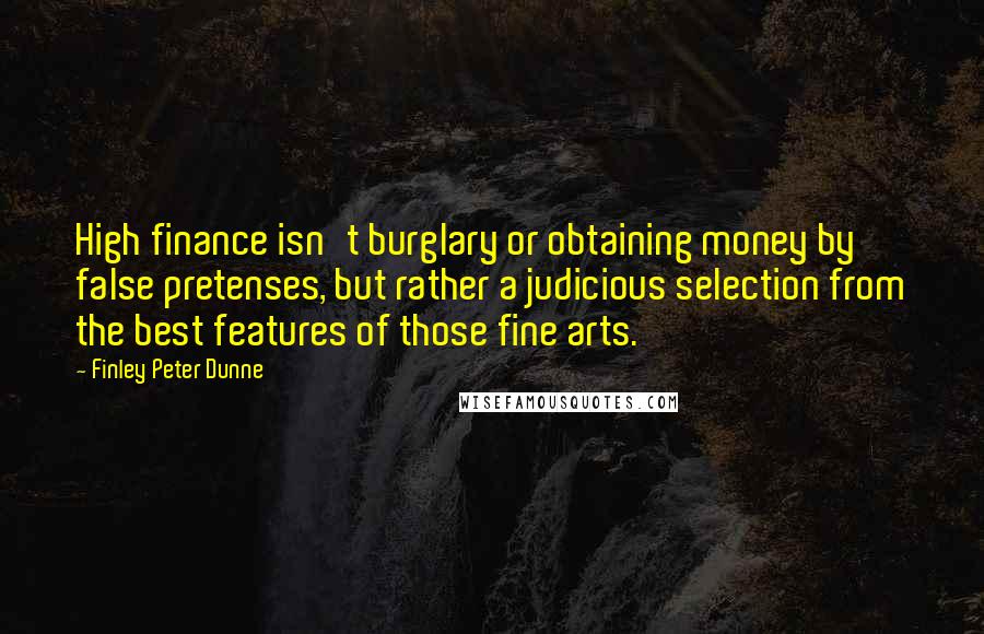 Finley Peter Dunne Quotes: High finance isn't burglary or obtaining money by false pretenses, but rather a judicious selection from the best features of those fine arts.