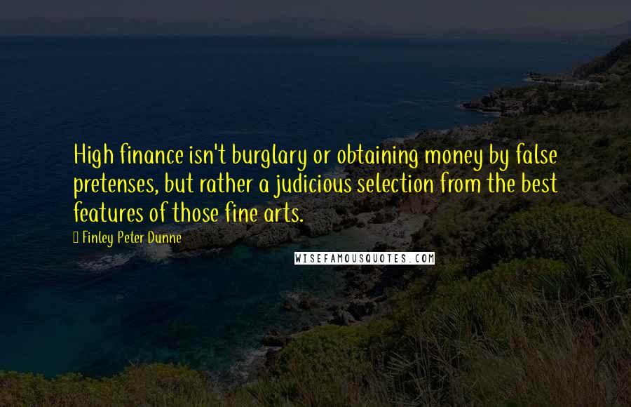 Finley Peter Dunne Quotes: High finance isn't burglary or obtaining money by false pretenses, but rather a judicious selection from the best features of those fine arts.