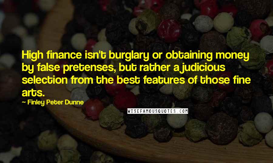 Finley Peter Dunne Quotes: High finance isn't burglary or obtaining money by false pretenses, but rather a judicious selection from the best features of those fine arts.