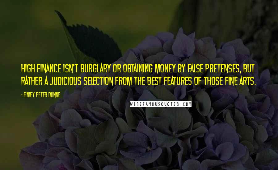 Finley Peter Dunne Quotes: High finance isn't burglary or obtaining money by false pretenses, but rather a judicious selection from the best features of those fine arts.