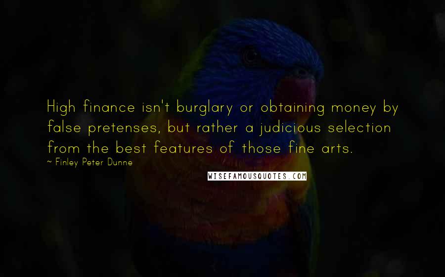 Finley Peter Dunne Quotes: High finance isn't burglary or obtaining money by false pretenses, but rather a judicious selection from the best features of those fine arts.