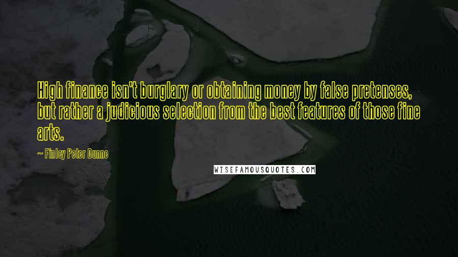 Finley Peter Dunne Quotes: High finance isn't burglary or obtaining money by false pretenses, but rather a judicious selection from the best features of those fine arts.
