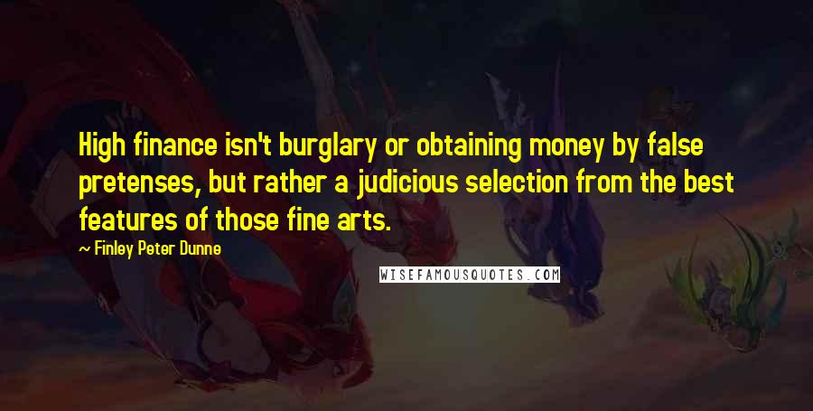 Finley Peter Dunne Quotes: High finance isn't burglary or obtaining money by false pretenses, but rather a judicious selection from the best features of those fine arts.