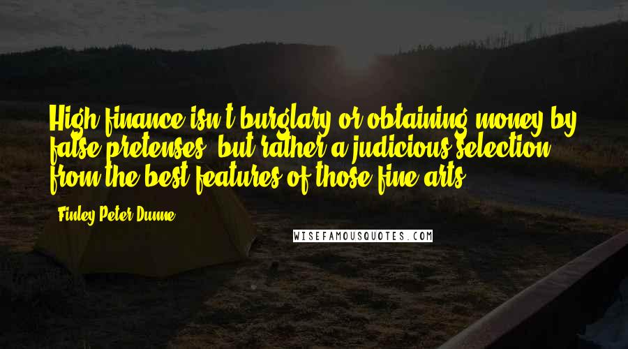 Finley Peter Dunne Quotes: High finance isn't burglary or obtaining money by false pretenses, but rather a judicious selection from the best features of those fine arts.