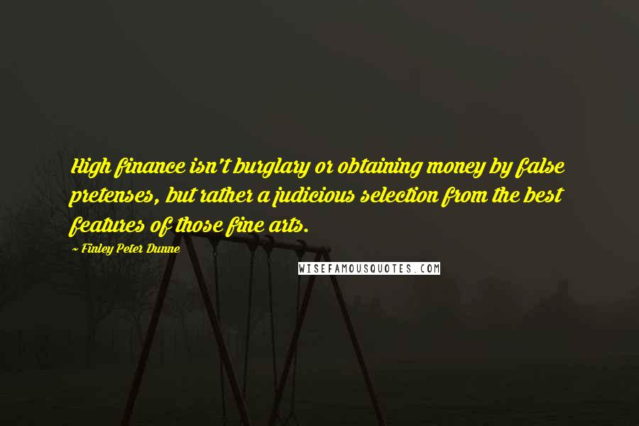 Finley Peter Dunne Quotes: High finance isn't burglary or obtaining money by false pretenses, but rather a judicious selection from the best features of those fine arts.