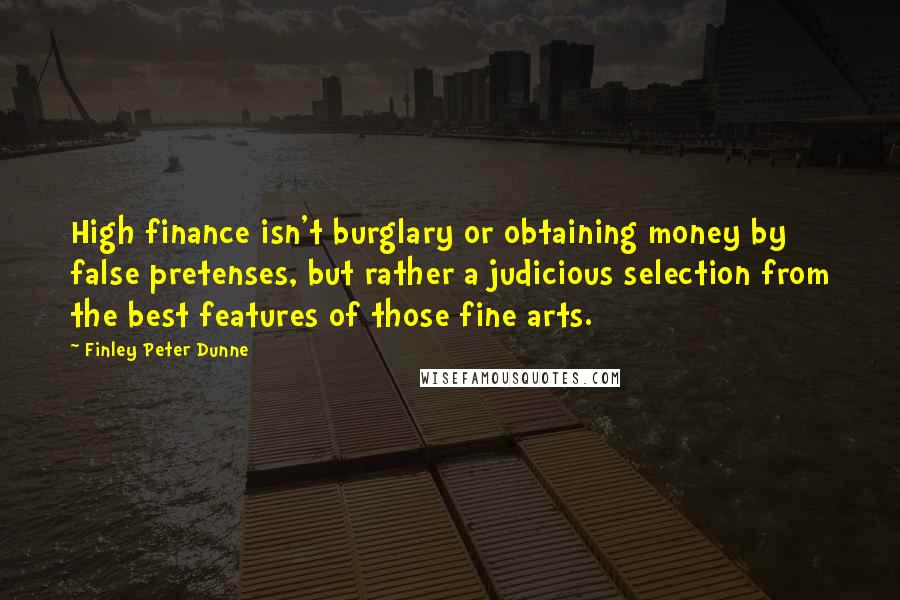 Finley Peter Dunne Quotes: High finance isn't burglary or obtaining money by false pretenses, but rather a judicious selection from the best features of those fine arts.