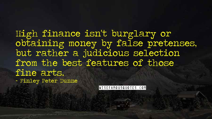 Finley Peter Dunne Quotes: High finance isn't burglary or obtaining money by false pretenses, but rather a judicious selection from the best features of those fine arts.