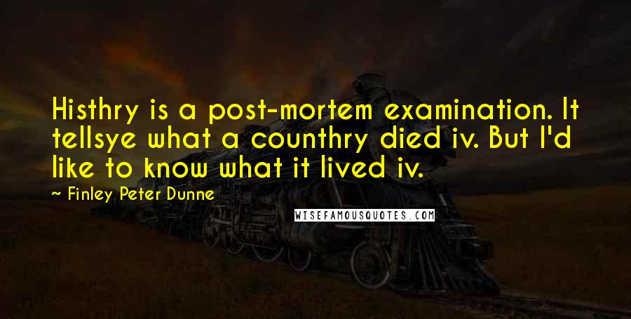 Finley Peter Dunne Quotes: Histhry is a post-mortem examination. It tellsye what a counthry died iv. But I'd like to know what it lived iv.