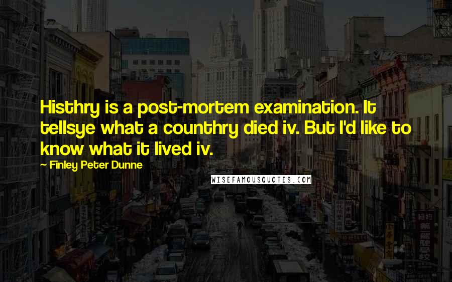 Finley Peter Dunne Quotes: Histhry is a post-mortem examination. It tellsye what a counthry died iv. But I'd like to know what it lived iv.