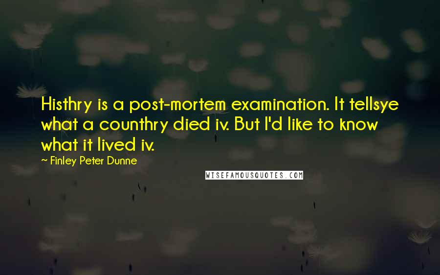 Finley Peter Dunne Quotes: Histhry is a post-mortem examination. It tellsye what a counthry died iv. But I'd like to know what it lived iv.