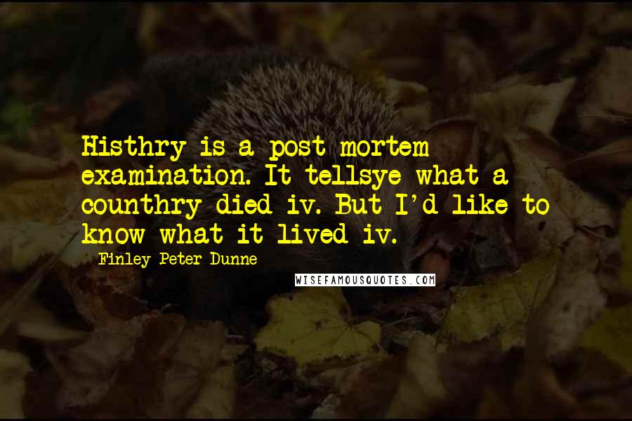 Finley Peter Dunne Quotes: Histhry is a post-mortem examination. It tellsye what a counthry died iv. But I'd like to know what it lived iv.