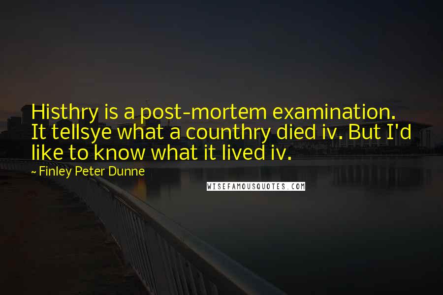 Finley Peter Dunne Quotes: Histhry is a post-mortem examination. It tellsye what a counthry died iv. But I'd like to know what it lived iv.