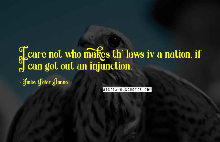 Finley Peter Dunne Quotes: I care not who makes th' laws iv a nation, if I can get out an injunction.