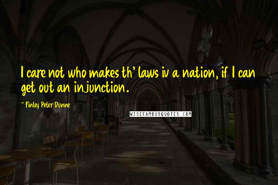 Finley Peter Dunne Quotes: I care not who makes th' laws iv a nation, if I can get out an injunction.