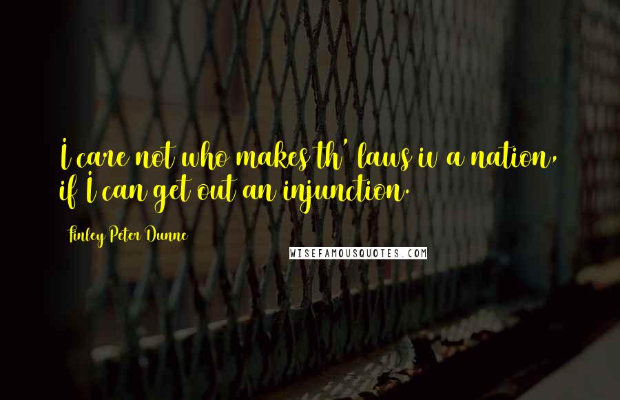 Finley Peter Dunne Quotes: I care not who makes th' laws iv a nation, if I can get out an injunction.