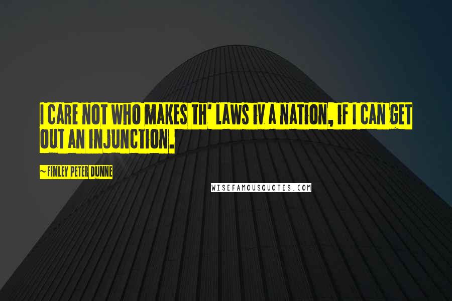 Finley Peter Dunne Quotes: I care not who makes th' laws iv a nation, if I can get out an injunction.