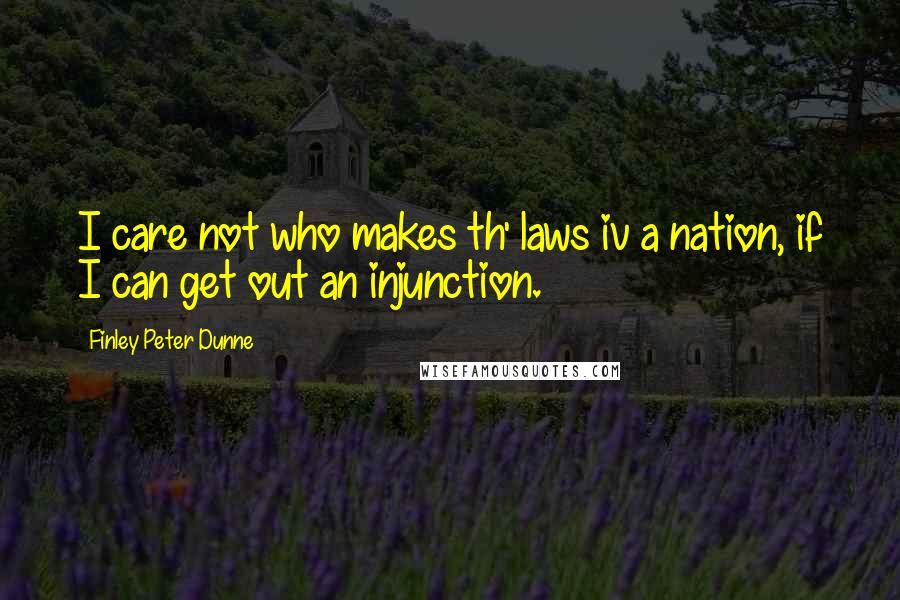 Finley Peter Dunne Quotes: I care not who makes th' laws iv a nation, if I can get out an injunction.