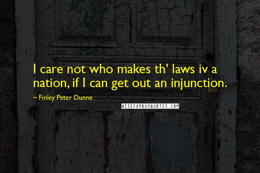 Finley Peter Dunne Quotes: I care not who makes th' laws iv a nation, if I can get out an injunction.