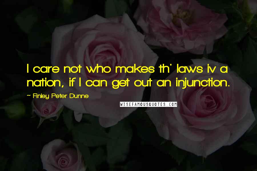 Finley Peter Dunne Quotes: I care not who makes th' laws iv a nation, if I can get out an injunction.