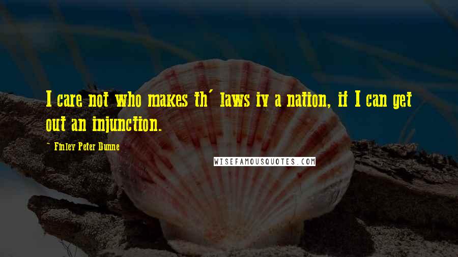 Finley Peter Dunne Quotes: I care not who makes th' laws iv a nation, if I can get out an injunction.