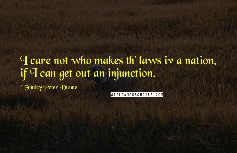 Finley Peter Dunne Quotes: I care not who makes th' laws iv a nation, if I can get out an injunction.