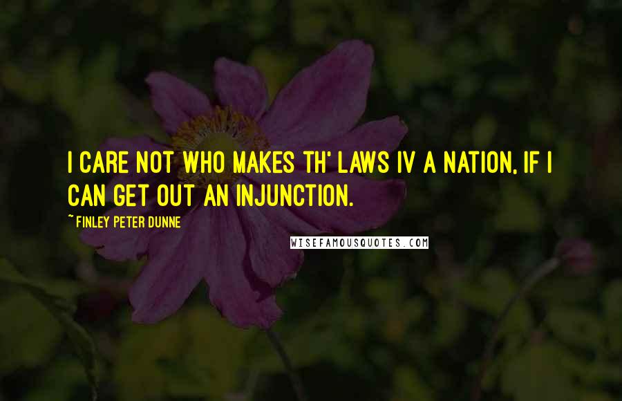 Finley Peter Dunne Quotes: I care not who makes th' laws iv a nation, if I can get out an injunction.