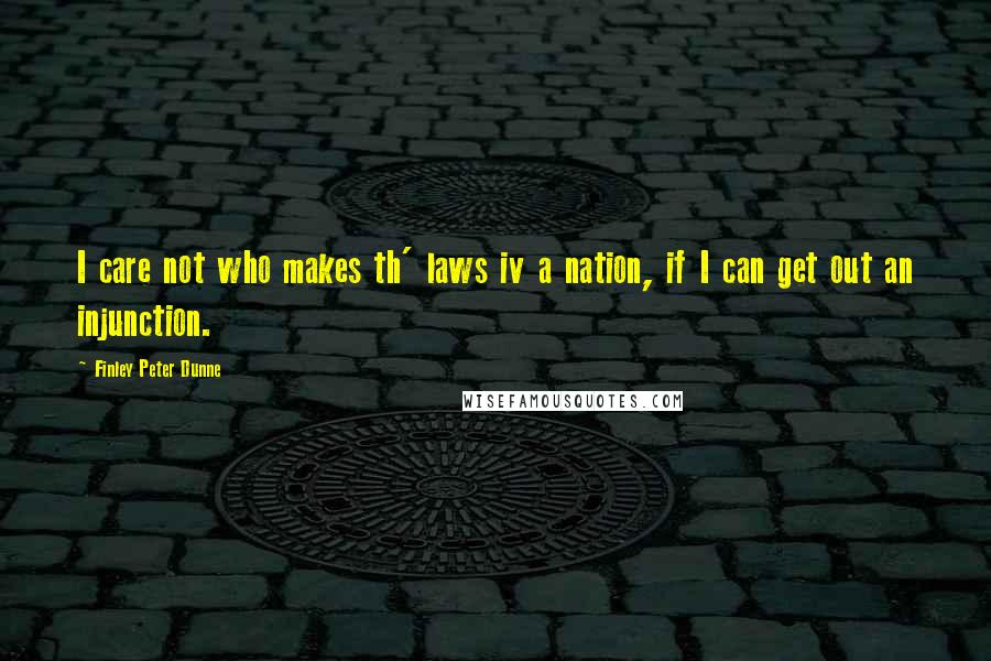 Finley Peter Dunne Quotes: I care not who makes th' laws iv a nation, if I can get out an injunction.